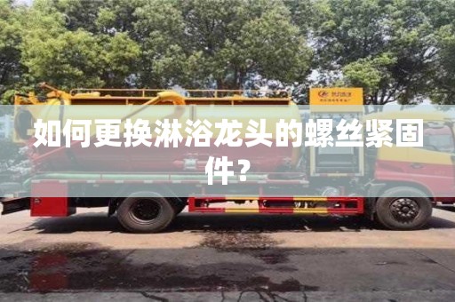 杭州如何更換淋浴龍頭的螺絲緊固件？
