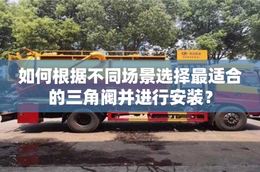 杭州如何根據不同場景選擇最適合的三角閥并進行安裝？