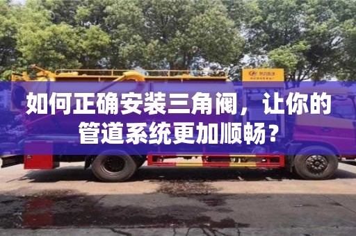 杭州如何正確安裝三角閥，讓你的管道系統更加順暢？