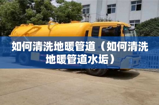 北京如何清洗地暖管道（如何清洗地暖管道水垢）