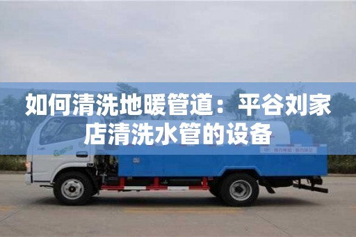 北京如何清洗地暖管道：平谷劉家店清洗水管的設(shè)備