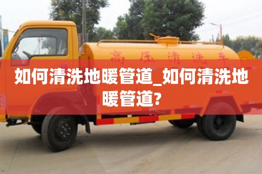 石家莊如何清洗地暖管道_如何清洗地暖管道?