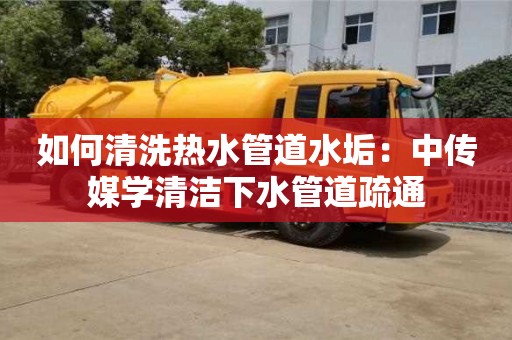 如何清洗熱水管道水垢：中傳媒學清潔下水管道疏通