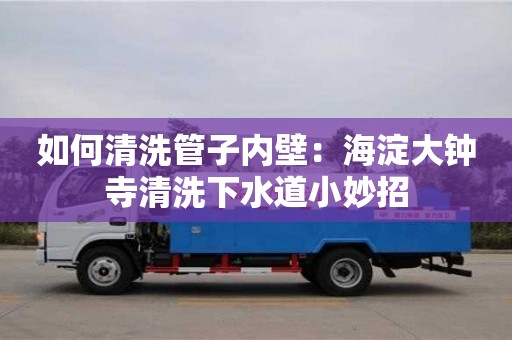 南昌如何清洗管子內壁：海淀大鐘寺清洗下水道小妙招