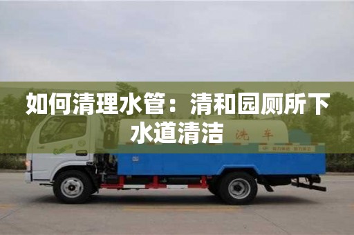 杭州如何清理水管：清和園廁所下水道清潔