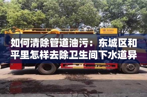 如何清除管道油污：東城區(qū)和平里怎樣去除衛(wèi)生間下水道異味