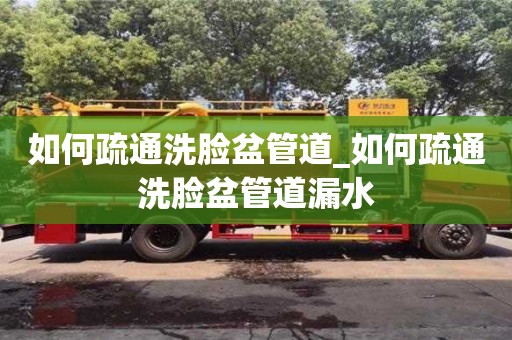 石家莊如何疏通洗臉盆管道_如何疏通洗臉盆管道漏水