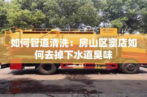 北京如何管道清洗：房山區竇店如何去掉下水道臭味