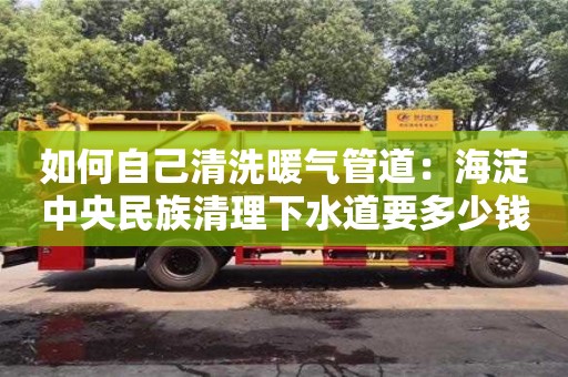 杭州如何自己清洗暖氣管道：海淀中央民族清理下水道要多少錢