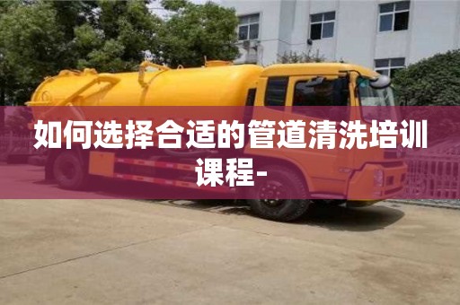 如何選擇合適的管道清洗培訓課程-