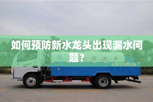 杭州如何預防新水龍頭出現(xiàn)漏水問題？