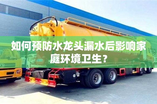 北京如何預防水龍頭漏水后影響家庭環境衛生？