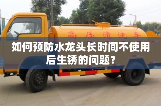 杭州如何預(yù)防水龍頭長(zhǎng)時(shí)間不使用后生銹的問題？