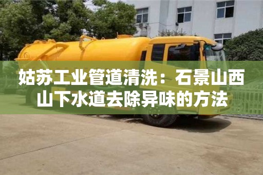姑蘇工業管道清洗：石景山西山下水道去除異味的方法