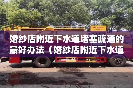 婚紗店附近下水道堵塞疏通的最好辦法（婚紗店附近下水道堵塞疏通的最好辦法有哪些）