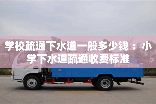 學(xué)校疏通下水道一般多少錢 ：小學(xué)下水道疏通收費(fèi)標(biāo)準(zhǔn)