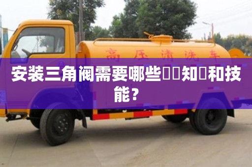 杭州安裝三角閥需要哪些專業知識和技能？