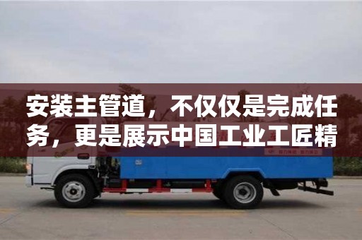 北京安裝主管道，不僅僅是完成任務，更是展示中國工業工匠精神的舞臺