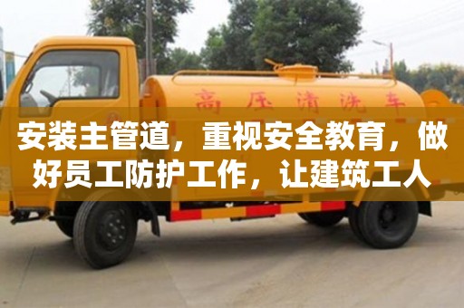 杭州安裝主管道，重視安全教育，做好員工防護工作，讓建筑工人安心施工