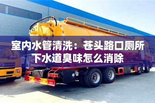 北京室內(nèi)水管清洗：蒼頭路口廁所下水道臭味怎么消除