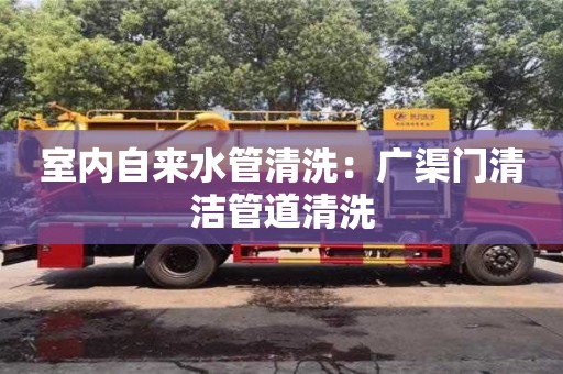 杭州室內(nèi)自來水管清洗：廣渠門清潔管道清洗