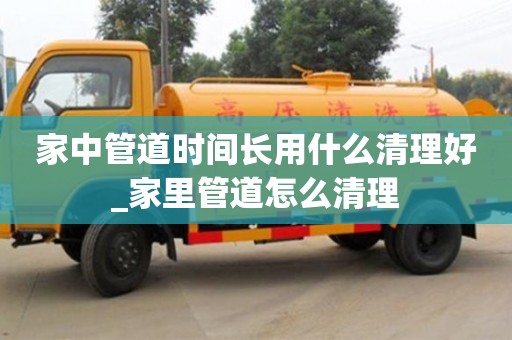 石家莊家中管道時間長用什么清理好_家里管道怎么清理