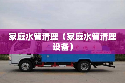 杭州家庭水管清理（家庭水管清理設(shè)備）