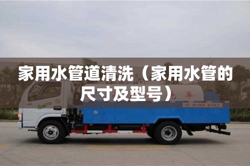 北京家用水管道清洗（家用水管的尺寸及型號(hào)）