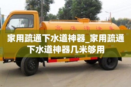 成都家用疏通下水道神器_家用疏通下水道神器幾米夠用