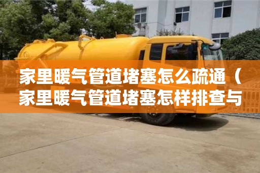 杭州家里暖氣管道堵塞怎么疏通（家里暖氣管道堵塞怎樣排查與維修）