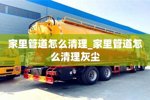 石家莊家里管道怎么清理_家里管道怎么清理灰塵