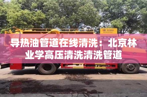 北京導熱油管道在線清洗：北京林業學高壓清洗清洗管道