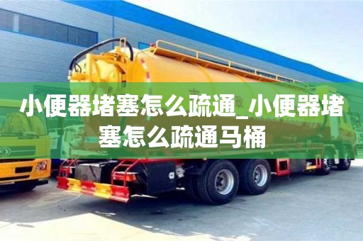 石家莊小便器堵塞怎么疏通_小便器堵塞怎么疏通馬桶