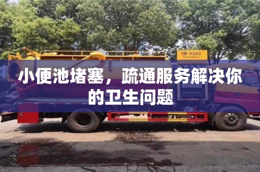 小便池堵塞,疏通服務解決你的衛生問題 小便池堵塞,疏通服務解決你的衛生問題