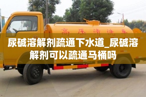石家莊尿堿溶解劑疏通下水道_尿堿溶解劑可以疏通馬桶嗎