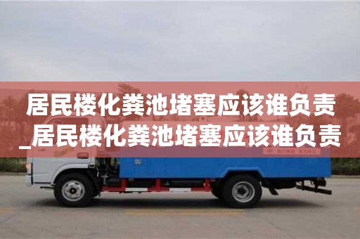 石家莊居民樓化糞池堵塞應(yīng)該誰負(fù)責(zé)_居民樓化糞池堵塞應(yīng)該誰負(fù)責(zé)處理