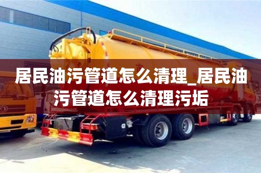 居民油污管道怎么清理_居民油污管道怎么清理污垢