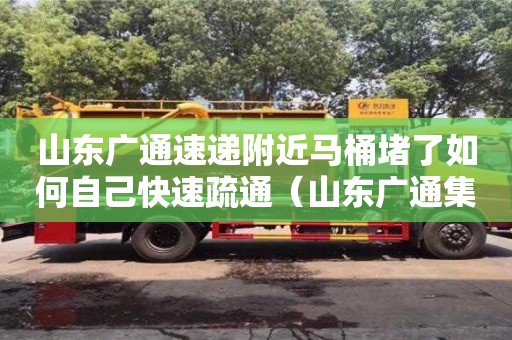 山東廣通速遞附近馬桶堵了如何自己快速疏通（山東廣通集團）