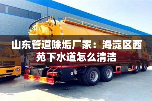 北京山東管道除垢廠家：海淀區(qū)西苑下水道怎么清潔