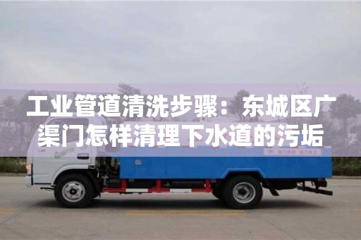 工業管道清洗步驟：東城區廣渠門怎樣清理下水道的污垢
