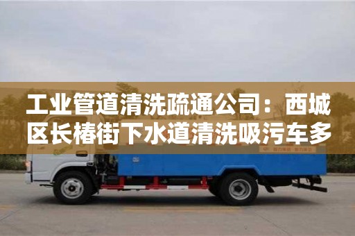 杭州工業管道清洗疏通公司：西城區長椿街下水道清洗吸污車多少錢
