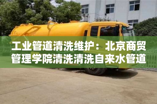杭州工業管道清洗維護：北京商貿管理學院清洗清洗自來水管道