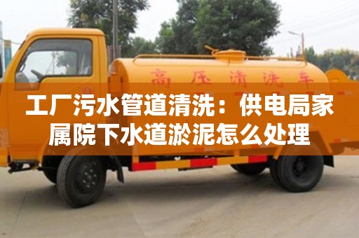工廠污水管道清洗：供電局家屬院下水道淤泥怎么處理