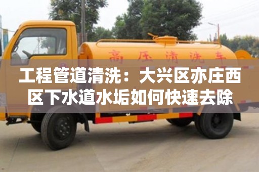 北京工程管道清洗：大興區亦莊西區下水道水垢如何快速去除