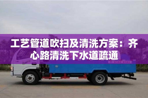 杭州工藝管道吹掃及清洗方案：齊心路清洗下水道疏通