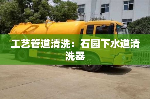 北京工藝管道清洗：石園下水道清洗器