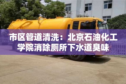 杭州市區(qū)管道清洗：北京石油化工學(xué)院消除廁所下水道臭味