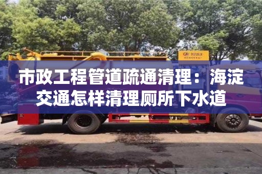 北京市政工程管道疏通清理：海淀交通怎樣清理廁所下水道
