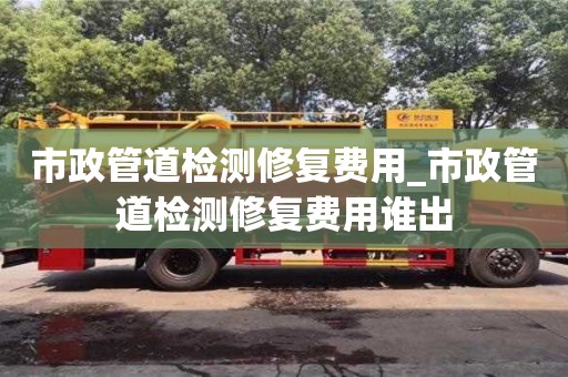 成都市政管道檢測修復費用_市政管道檢測修復費用誰出