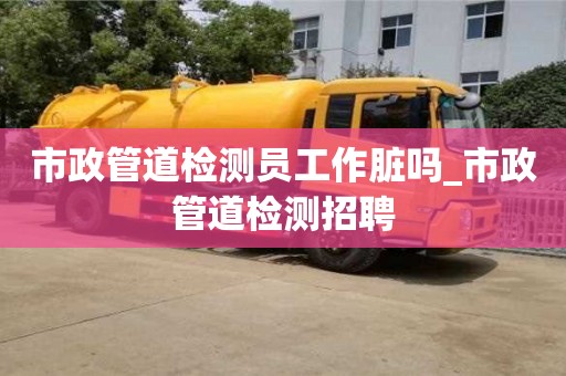 成都市政管道檢測員工作臟嗎_市政管道檢測招聘